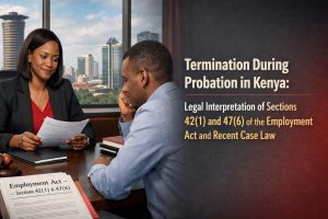 Termination During Probation in Kenya: Legal Interpretation of Sections 42(1) and 47(6) of the Employment Act and Recent Case Law